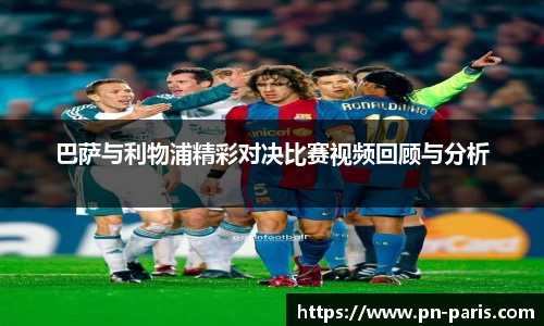 巴萨与利物浦精彩对决比赛视频回顾与分析