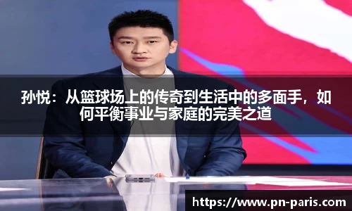 孙悦：从篮球场上的传奇到生活中的多面手，如何平衡事业与家庭的完美之道