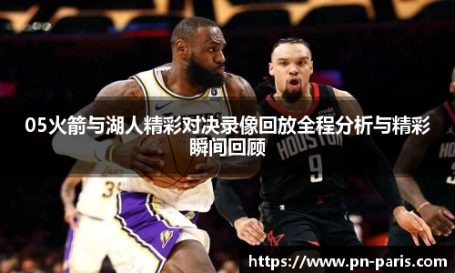 05火箭与湖人精彩对决录像回放全程分析与精彩瞬间回顾