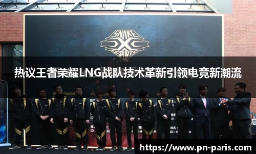 热议王者荣耀LNG战队技术革新引领电竞新潮流
